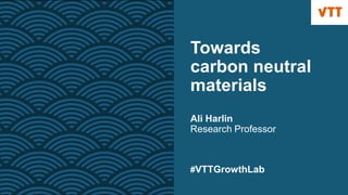 Towards
carbon neutral
materials
Ali Harlin
Research Professor
#VTTGrowthLab
 