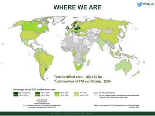 WHERE WE ARE 
Total certified area: 183,175 ha 
Total number of FM certificates: 1296 
FSC® F000100 - FSC® International All rights reserved 
#FSC_IC 
 
