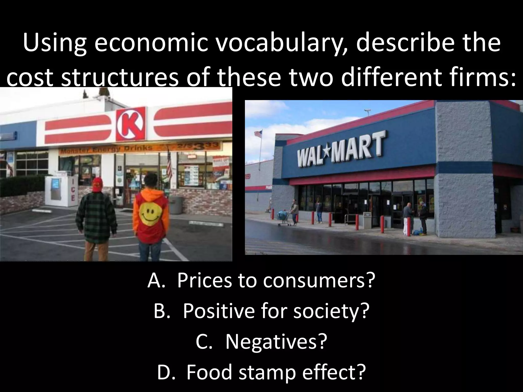 Using economic vocabulary, describe the
cost structures of these two different firms:
A. Prices to consumers?
B. Positive for society?
C. Negatives?
D. Food stamp effect?