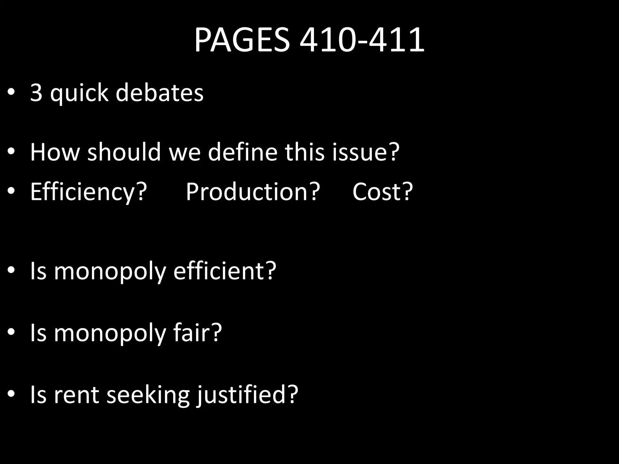 PAGES 410-411
• 3 quick debates
• How should we define this issue?
• Efficiency? Production? Cost?
• Is monopoly efficient?
• Is monopoly fair?
• Is rent seeking justified?