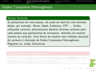 nic~ao um computador e uma maquina capaz de trabalhar 
com uma grande quantidade de informac~oes em um tempo 
reduzido. Para que esse trabalho seja realizado as informac~oes 
envolvidas devem ser organizadas, para ent~ao poderem ser 
manipuladas e utilizadas de forma conveniente. 
Objetivo das Estruturas 
O objetivo maior das estruturas de dados e prover diferentes 
formas para organizar as informac~oes utilizadas por um programa 
de computador. Esse objetivo e circundado por tecnicas de 
manipulac~ao aplicadas as informac~oes organizadas, de forma a 
utiliza-las para a resoluc~ao de problemas diversos. 
(Alexandre Savaris, 2006) 
4 / 22 
 