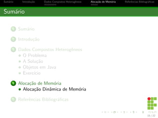 cas 
Dados Compostos Heterog^eneos 
Muitas Variaveis 
Se pensarmos em uma pessoa, ela pode ser descrita com diversos 
dados, por exemplo: Nome, Idade, Endereco, CPF, ... Ent~ao, 
utilizando variaveis, precisaramos declarar diversas variaveis para 
cada pessoa que gostaramos de armazenar, obtendo um enorme 
numero de variaveis. Uma forma de resolver esta multipla alocac~ao 
de variaveis e chamado de Dados Compostos Heterog^eneos, 
Registros ou, ainda, Estruturas. 
Dados Compostos Heterog^eneos 
Estruturar e/ou Agrupar, de forma organizada, os dados que s~ao 
relacionados a mesma tarefa ou elemento. 
8 / 22 
 