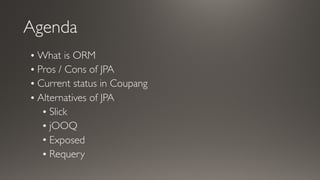 Agenda
• What is ORM
• Pros / Cons of JPA
• Current status in Coupang
• Alternatives of JPA
• Slick
• jOOQ
• Exposed
• Requery
 