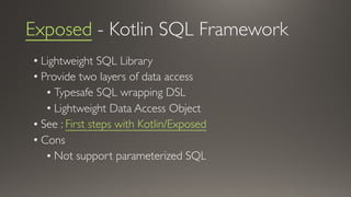 Exposed - Kotlin SQL Framework
• Lightweight SQL Library
• Provide two layers of data access
• Typesafe SQL wrapping DSL
• Lightweight Data Access Object
• See : First steps with Kotlin/Exposed
• Cons
• Not support parameterized SQL
 