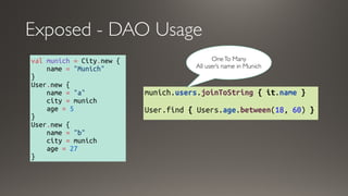 Exposed - DAO Usage
val munich = City.new {
    name = "Munich"
}
User.new {
    name = "a"
    city = munich
    age = 5
}
User.new {
    name = "b"
    city = munich
    age = 27
}
munich.users.joinToString { it.name }
User.find { Users.age.between(18, 60) }
OneTo Many
All user’s name in Munich
 