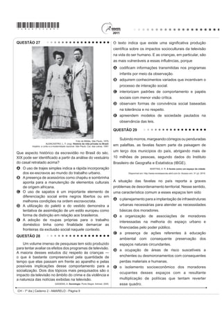 *AMAR75sab8*

QUESTÃO 23                                                                          QUESTÃO 25

     O acidente nuclear de Chernobyl revela brutalmente                                  Embora o Brasil seja signatário de convenções
                                                                                    e tratados internacionais contra a tortura e tenha
RV OLPLWHV GRV SRGHUHV WpFQLFRFLHQWt¿FRV GD KXPDQLGDGH
                                                                                    incorporado em seu ordenamento jurídico uma lei
e as “marchas-à-ré” que a “natureza” nos pode reservar.                             WLSL¿FDQGR R FULPH HOH FRQWLQXD D RFRUUHU HP ODUJD
É evidente que uma gestão mais coletiva se impõe                                    HVFDOD 0HVPR TXH D OHL TXH WLSL¿FD D WRUWXUD HVWHMD
para orientar as ciências e as técnicas em direção a                                vigente desde 1997, até o ano 2000 não se conhece
                                                                                    nenhum caso de condenação de torturadores julgado
¿QDOLGDGHV PDLV Kumanas.                                                            em última instância, embora tenham sido registrados
            GUATTARI, F. As três ecologias. São Paulo: Papirus, 1995 (adaptado).    nesse período centenas de casos, além de numerosos
O texto traWD GR DSDUDWR WpFQLFRFLHQWt¿FR H VXDV                                   outros presumíveis, mas não registrados.
                                                                                                Disponível em: http://www.dhnet.org.br. Acesso em: 16 jun. 2010 (adaptado).
consequências para a humanidade, propondo que esse
                                                                                    O texto destaca a questão da tortura no país, apontando que
desenvolvimento
A GH¿QD VHXV projetos a partir dos interesses coletivos.                            A a justiça brasileira, por meio de tratados e leis, tem
                                                                                      conseguido inibir e, inclusive, extinguir a prática da
B guie-se por interesses econômicos, prescritos pela
                                                                                      tortura.
  lógica do mercado.                                                                B a existência da lei não basta como garantia de justiça
C priorize a evolução da tecnologia, se apropriando                                   para as vítimas e testemunhas dos casos de tortura.
  da natureza.                                                                      C DV GHQ~QFLDV DQ{QLPDV GL¿FXOWDP D DomR GD MXVWLoD
D promova a separação entre natureza e sociedade                                      impedindo que torturadores sejam reconhecidos e
                                                                                      LGHQWL¿FDGRV SHOR FULPH FRPHWLGR
  tecnológica.
                                                                                    D a falta de registro da tortura por parte das autoridades
E tenha gestão própria, com o objetivo de melhor                                      policiais, em razão do desconhecimento da tortura
  apropriação da natureza.                                                            como crime, legitima a impunidade.
                                                                                    E a justiça tem esbarrado na precária existência de
QUESTÃO 24
                                                                                      jurisprudência a respeito da tortura, o que a impede
    A introdução de novas tecnologias desencadeou uma                                 de atuar nesses casos.
série de efeitos sociais que afetaram os trabalhadores                              QUESTÃO 26
e sua organização. O uso de novas tecnologias trouxe                                                                  TEXTO I
a diminuição do trabalho necessário que se traduz na
                                                                                        A ação democrática consiste em todos tomarem
economia líquida do tempo de trabalho, uma vez que,                                 parte do processo decisório sobre aquilo que terá
com a presença da automação microeletrônica, começou                                consequência na vida de toda coletividade.
                                                                                                                GALLO, S. et al. Ética e Cidadania. DPLQKRV GD )LORVR¿D
a ocorrer a diminuição dos coletivos operários e uma                                                                                  Campinas: Papirus, 1997 (adaptado).
mudança na organização dos processos de trabalho.                                                                     TEXTO II
                           5HYLVWD (OHWU{QLFD GH *HRJUD¿D  LrQFLDV 6RFLDOHV.
                                Universidad de Barcelona. Nº 170(9), 1 ago. 2004.       É necessário que haja liberdade de expressão,
                                                                                    ¿VFDOL]DomR VREUH yUJmRV JRYHUQDPHQWDLV H DFHVVR SRU
A utilização de novas tecnologias tem causado inúmeras                              parte da população às informações trazidas a público
alterações no mundo do trabalho. Essas mudanças são                                 pela imprensa.
                                                                                         Disponível em: http://www.observatoriodaimprensa.com.br. Acesso em: 24 abr. 2010.
observadas em um modelo de produção caracterizado
                                                                                    Partindo da perspectiva de democracia apresentada
A pelo uso intensivo do trabalho manual para                                        no Texto I, os meios de comunicação, de acordo com o
                                                                                    Texto II, assumem um papel relevante na sociedade por
   desenvolver produtos autênticos e personalizados.
                                                                                    A orientarem os cidadãos na compra dos bens
B pelo ingresso tardio das mulheres no mercado de
                                                                                      necessários à sua sobrevivência e bem-estar.
   trabalho no setor industrial.                                                    B fornecerem informações que fomentam o debate
C pela participação ativa das empresas e dos próprios                                 político na esfera pública.
   WUDEDOKDGRUHV QR SURFHVVR GH TXDOL¿FDomR ODERUDO                                C DSUHVHQWDUHP DRV FLGDGmRV D YHUVmR R¿FLDO GRV
D pelo aumento na oferta de vagas para trabalhadores                                  fatos.
                                                                                    D propiciarem o entretenimento, aspecto relevante
   especializados em funções repetitivas.
                                                                                      para conscientização política.
E pela manutenção de estoques de larga escala em                                    E promoverem a unidade cultural, por meio das
   função da alta produtividade.                                                      transmissões esportivas.
                                                                                                            CH - 1º dia | Caderno 2 - AMARELO - Página 8
 