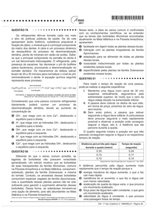 *AMAR75sab23*

QUESTÃO 69                                                                            QUESTÃO 70
     A bile é produzida pelo fígado, armazenada na                                         Em um experimento realizado para determinar a
vesícula biliar e tem papel fundamental na digestão de                                densidade da água de um lago, foram utilizados alguns
lipídeos. Os sais biliares são esteroides sintetizados                                materiais conforme ilustrado: um dinamômetro D com
no fígado a partir do colesterol, e sua rota de síntese                               graduação de 0 N a 50 N e um cubo maciço e homogêneo
envolve várias etapas. Partindo do ácido cólico                                       de 10 cm de aresta e 3 kg de massa. Inicialmente, foi
UHSUHVHQWDGR QD ¿JXUD RFRUUH D IRUPDomR GRV iFLGRV                                   conferida a calibração do dinamômetro, constatando-se a
JOLFRFyOLFR H WDXURFyOLFR R SUH¿[R JOLFR VLJQL¿FD D                                 leitura de 30 N quando o cubo era preso ao dinamômetro
presença de um resíduo do aminoácido glicina e o                                      e suspenso no ar. Ao mergulhar o cubo na água do lago,
SUH¿[R WDXUR GR DPLQRiFLGR WDXULQD                                                 DWp TXH PHWDGH GR VHX YROXPH ¿FDVVH VXEPHUVD IRL
                                                                                      registrada a leitura de 24 N no dinamômetro.




                                                                                      Considerando que a aceleração da gravidade local é
                                                                                      de 10 m/s2, a densidade da água do lago, em g/cm3, é
                                                                                      A   0,6.
                                                                                      B   1,2.
                                                                                      C   1,5.
                                  ácido cólico                                        D   2,4.
                                                                                      E   4,8.
    UCKO, D. A. Química para as Ciências da Saúde: uma Introdução à Química Geral,
                           Orgânica e Biológica. São Paulo: Manole,1992 (adaptado).   QUESTÃO 71
                                                                                           Uma equipe de cientistas lançará uma expedição ao
A combinação entre o ácido cólico e a glicina ou taurina                              Titanic para criar um detalhado mapa 3D que “vai tirar,
origina a função amida, formada pela reação entre o                                   virtualmente, o Titanic do fundo do mar para o público”.
                                                                                      A expedição ao local, a 4 quilômetros de profundidade
grupo amina desses aminoácidos e o grupo                                              no Oceano Atlântico, está sendo apresentada como
                                                                                      D PDLV VR¿VWLFDGD H[SHGLomR FLHQWt¿FD DR 7LWDQLF
A carboxila do ácido cólico.                                                          Ela utilizará tecnologias de imagem e sonar que
B aldeído do ácido cólico.                                                            nunca tinham sido aplicadas ao navio, para obter
                                                                                      o mais completo inventário de seu conteúdo. Esta
C hidroxila do ácido cólico.                                                          complementação é necessária em razão das condições
                                                                                      do navio, naufragado há um século.
D cetona do ácido cólico.
                                                                                                    O Estado de São Paulo. Disponível em: http://www.estadao.com.br.
E éster do ácido cólico.                                                                                                        Acesso em: 27 jul. 2010 (adaptado).

                                                                                      No problema apresentado para gerar imagens através
                                                                                      de camadas de sedimentos depositados no navio, o
                                                                                      sonar é mais adequado, pois a
                                                                                      A propagação da luz na água ocorre a uma velocidade
                                                                                         maior que a do som neste meio.
                                                                                      B absorção da luz ao longo de uma camada de água é
                                                                                         facilitada enquanto a absorção do som não.
                                                                                      C refração da luz a uma grande profundidade acontece
                                                                                         com uma intensidade menor que a do som.
                                                                                      D atenuação da luz nos materiais analisados é distinta
                                                                                         da atenuação de som nestes mesmos materiais.
                                                                                      E UHÀH[mR GD OX] QDV FDPDGDV GH VHGLPHQWRV p PHQRV
                                                                                         LQWHQVD GR TXH D UHÀH[mR GR VRP QHVWH PDWHULDO
CN - 1º dia | Caderno 2 - AMARELO - Página 23
 