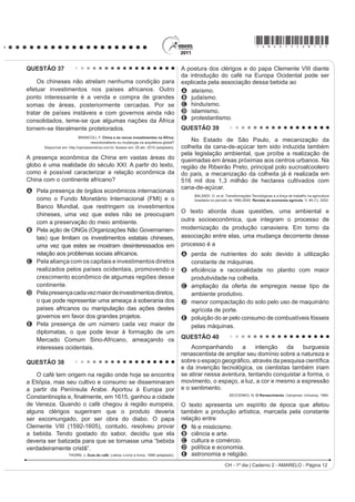 *AMAR75sab10*

QUESTÃO 30                                                                                QUESTÃO 32

     Em geral, RV QRVVRV WXSLQDPEiV ¿FDP EHP DGPLUDGRV                                        A Lei 10.639, de 9 de janeiro de 2003, inclui no
ao ver os franceses e os outros dos países longínquos                                     currículo dos estabelecimentos de ensino fundamental e
                                                                                          PpGLR R¿FLDLV H SDUWLFXODUHV D REULJDWRULHGDGH GR HQVLQR
terem tanto trabalho para buscar o seu arabotã, isto é,
                                                                                          sobre História e Cultura Afro-Brasileira e determina que
pau-brasil. Houve uma vez um ancião da tribo que me fez
                                                                                          o conteúdo programático incluirá o estudo da História
esta pergunta: “Por que vindes vós outros, mairs e perós                                  da África e dos africanos, a luta dos negros no Brasil,
(franceses e portugueses), buscar lenha de tão longe                                      a cultura negra brasileira e o negro na formação da
para vos aquecer? Não tendes madeira em vossa terra?”                                     sociedade nacional, resgatando a contribuição do povo
                                   LÉRY, J. Viagem à Terra do Brasil. In: FERNANDES, F.   negro nas áreas social, econômica e política pertinentes
                                    Mudanças Sociais no Brasil. São Paulo: Difel, 1974.   à História do Brasil, além de instituir, no calendário
O viajante francês Jean de Léry (1534-1611) reproduz                                      escolar, o dia 20 de novembro como data comemorativa
um diálogo travado, em 1557, com um ancião tupinambá,                                     do “Dia da Consciência Negra”.
o qual demonstra uma diferença entre a sociedade                                                   Disponível em: http://www.planalto.gov.br. Acesso em: 27 jul. 2010 (adaptado).
europeia e a indígena no sentido
A do destino dado ao produto do trabalho nos seus                                         A referida lei representa um avanço não só para a
  sistemas culturais.                                                                     educação nacional, mas também para a sociedade
B da preocupação com a preservação dos recursos                                           brasileira, porque
  ambientais.                                                                             A legitima o ensino das ciências humanas nas escolas.
C do interesse de ambas em uma exploração comercial                                       B divulga conhecimentos para a população afro-brasileira.
  mais lucrativa do pau-brasil.
                                                                                          C reforça a concepção etnocêntrica sobre a África e
D da curiosidade, reverência e abertura cultural recíprocas.
                                                                                            sua cultura.
E da preocupação com o armazenamento de madeira
  para os períodos de inverno.                                                            D garante aos afrodescendentes a igualdade no
                                                                                            acesso à educação.
QUESTÃO 31                                                                                E impulsiona o reconhecimento da pluralidade étnico-
     O açúcar e suas técnicas de produção foram levados                                     racial do país.
à Europa pelos árabes no século VIII, durante a Idade                                     QUESTÃO 33
Média, mas foi principalmente a partir das Cruzadas
                                                                                              Os três tipos de poder representam três diversos
(séculos XI e XIII) que a sua procura foi aumentando.
                                                                                          tipos de motivações: no poder tradicional, o motivo da
Nessa época passou a ser importado do Oriente Médio
                                                                                          obediência é a crença na sacralidade da pessoa do
e produzido em pequena escala no sul da Itália, mas
                                                                                          soberano; no poder racional, o motivo da obediência
continuou a ser um produto de luxo, extremamente caro,
                                                                                          deriva da crença na racionalidade do comportamento
FKHJDQGR D ¿JXUDU QRV dotes de princesas casadoiras.                                      conforme a lei; no poder carismático, deriva da crença
CAMPOS, R. Grandeza do Brasil no tempo de Antonil (1681-1716). São Paulo: Atual, 1996.
                                                                                          nos dotes extraordinários do chefe.
Considerando o conceito do Antigo Sistema Colonial,                                                BOBBIO, N. Estado, Governo, Sociedade: para uma teoria geral da política.
                                                                                                                                       São Paulo: Paz e Terra, 1999 (adaptado).
o açúcar foi o produto escolhido por Portugal para dar
início à colonização brasileira, em virtude de                                            O texto apresenta três tipos de poder que podem
                                                                                          VHU LGHQWL¿FDGRV HP PRPHQWRV KLVWyULFRV GLVWLQWRV
A o lucro obtido com o seu comércio ser muito vantajoso.                                  ,GHQWL¿TXH R SHUtRGR HP TXH D REHGLrQFLD HVWHYH
B os árabes serem aliados históricos dos portugueses.                                     associada predominantemente ao poder carismático:
C a mão de obra necessária para o cultivo ser
                                                                                          A   República Federalista Norte-Americana.
  LQVX¿FLHQWH
                                                                                          B   República Fascista Italiana no século XX.
D as feitorias africanas facilitarem a comercialização
                                                                                          C   Monarquia Teocrática do Egito Antigo.
  desse produto.
                                                                                          D   Monarquia Absoluta Francesa no século XVII.
E os nativos da América dominarem uma técnica de
                                                                                          E   Monarquia Constitucional Brasileira no século XIX.
  cultivo semelhante.
                                                                                                               CH - 1º dia | Caderno 2 - AMARELO - Página 10
 