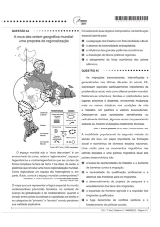 *AMAR75sab12*

QUESTÃO 37                                                                                A postura dos clérigos e do papa Clemente VIII diante
                                                                                          da introdução do café na Europa Ocidental pode ser
    Os chineses não atrelam nenhuma condição para                                         explicada pela associação dessa bebida ao
efetuar investimentos nos países africanos. Outro                                         A ateísmo.
ponto interessante é a venda e compra de grandes                                          B judaísmo.
somas de áreas, posteriormente cercadas. Por se                                           C hinduísmo.
tratar de países instáveis e com governos ainda não                                       D islamismo.
consolidados, teme-se que algumas nações da África                                        E protestantismo.
tornem-se literalmente protetorados.                                                      QUESTÃO 39
                            BRANCOLI, F. China e os novos investimentos na África:
                                   neocolonialismo ou mudanças na arquitetura global?
                                                                                              No Estado de São Paulo, a mecanização da
      Disponível em: http://opiniaoenoticia.com.br. Acesso em: 29 abr. 2010 (adaptado).   colheita da cana-de-açúcar tem sido induzida também
                                                                                          pela legislação ambiental, que proíbe a realização de
A presença econômica da China em vastas áreas do                                          queimadas em áreas próximas aos centros urbanos. Na
globo é uma realidade do século XXI. A partir do texto,                                   região de Ribeirão Preto, principal polo sucroalcooleiro
como é possível caracterizar a relação econômica da                                       do país, a mecanização da colheita já é realizada em
China com o continente africano?                                                          516 mil dos 1,3 milhão de hectares cultivados com
                                                                                          cana-de-açúcar.
A Pela presença de órgãos econômicos internacionais
                                                                                               BALSADI, O. et al. Transformações Tecnológicas e a força de trabalho na agricultura
  como o Fundo Monetário Internacional (FMI) e o                                               brasileira no período de 1990-2000. Revista de economia agrícola. V. 49 (1), 2002.
  Banco Mundial, que restringem os investimentos
                                                                                          O texto aborda duas questões, uma ambiental e
  chineses, uma vez que estes não se preocupam
  com a preservação do meio ambiente.                                                     outra socioeconômica, que integram o processo de
B Pela ação de ONGs (Organizações Não Governamen-                                         modernização da produção canavieira. Em torno da
  tais) que limitam os investimentos estatais chineses,                                   associação entre elas, uma mudança decorrente desse
  uma vez que estes se mostram desinteressados em                                         processo é a
  relação aos problemas sociais africanos.                                                A perda de nutrientes do solo devido à utilização
C Pela aliança com os capitais e investimentos diretos                                      constante de máquinas.
  realizados pelos países ocidentais, promovendo o                                        B H¿FLrQFLD H UDFLRQDOLGDGH QR SODQWLR FRP PDLRU
  crescimento econômico de algumas regiões desse                                            produtividade na colheita.
  continente.                                                                             C ampliação da oferta de empregos nesse tipo de
D Pela presença cada vez maior de investimentos diretos,                                    ambiente produtivo.
  o que pode representar uma ameaça à soberania dos                                       D menor compactação do solo pelo uso de maquinário
  países africanos ou manipulação das ações destes                                          agrícola de porte.
  governos em favor dos grandes projetos.                                                 E poluição do ar pelo consumo de combustíveis fósseis
E Pela presença de um número cada vez maior de                                              pelas máquinas.
  diplomatas, o que pode levar à formação de um
  Mercado Comum Sino-Africano, ameaçando os                                               QUESTÃO 40
  interesses ocidentais.                                                                      Acompanhando       a     intenção  da     burguesia
                                                                                          renascentista de ampliar seu domínio sobre a natureza e
QUESTÃO 38                                                                                VREUH R HVSDoR JHRJUi¿FR DWUDYpV GD SHVTXLVD FLHQWt¿FD
                                                                                          e da invenção tecnológica, os cientistas também iriam
    O café tem origem na região onde hoje se encontra                                     se atirar nessa aventura, tentando conquistar a forma, o
a Etiópia, mas seu cultivo e consumo se disseminaram                                      movimento, o espaço, a luz, a cor e mesmo a expressão
a partir da Península Árabe. Aportou à Europa por                                         e o sentimento.
                                                                                                                    SEVCENKO, N. O Renascimento. Campinas: Unicamp, 1984.
RQVWDQWLQRSOD H ¿QDOPHQWH HP  JDQKRX D FLGDGH
de Veneza. Quando o café chegou à região europeia,                                        O texto apresenta um espírito de época que afetou
alguns clérigos sugeriram que o produto deveria                                           também a produção artística, marcada pela constante
ser excomungado, por ser obra do diabo. O papa                                            relação entre
Clemente VIII (1592-1605), contudo, resolveu provar                                       A fé e misticismo.
a bebida. Tendo gostado do sabor, decidiu que ela                                         B ciência e arte.
deveria ser batizada para que se tornasse uma “bebida                                     C cultura e comércio.
verdadeiramente cristã”.                                                                  D política e economia.
                     THORN, J. Guia do café. Lisboa: Livros e livros, 1998 (adaptado).    E astronomia e religião.
                                                                                                                 CH - 1º dia | Caderno 2 - AMARELO - Página 12
 
