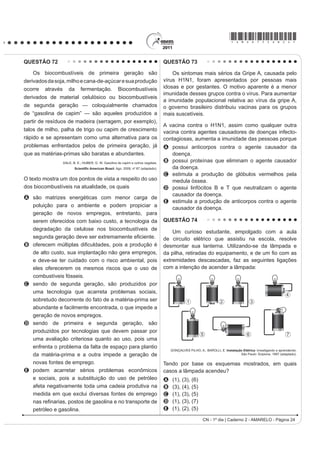 *AMAR75sab21*

QUESTÃO 63                                                                           QUESTÃO 64
   O processo de interpretação de imagens capturadas                                     Um motor só poderá realizar trabalho se receber
por sensores instalados a bordo de satélites que                                     uma quantidade de energia de outro sistema. No caso,
                                                                                     a energia armazenada no combustível é, em parte,
imageiam determinadas faixas ou bandas do espectro
                                                                                     liberada durante a combustão para que o aparelho possa
de radiação eletromagnética (REM) baseia-se na                                       funcionar. Quando o motor funciona, parte da energia
interação dessa radiação com os objetos presentes                                    convertida ou transformada na combustão não pode
                                                                                     VHU XWLOL]DGD SDUD D UHDOL]DomR GH WUDEDOKR ,VVR VLJQL¿FD
sobre a superfície terrestre. Uma das formas de avaliar
                                                                                     dizer que há vazamento da energia em outra forma.
essa interação é por meio da quantidade de energia
                                                                                               CARVALHO, A. X. Z. Física Térmica. Belo Horizonte: Pax, 2009 (adaptado).
UHÀHWLGD SHORV REMHWRV $ UHODomR HQWUH D UHÀHWkQFLD GH                              De acordo com o texto, as transformações de energia
um dado objeto e o comprimento de onda da REM é                                      que ocorrem durante o funcionamento do motor são
                                                                                     decorrentes de a
conhecida como curva de comportamento espectral ou
                                                                                     A liberação de calor dentro do motor ser impossível.
DVVLQDWXUD HVSHFWUDO GR REMHWR FRPR PRVWUDGR QD ¿JXUD                              B realização de trabalho pelo motor ser incontrolável.
para objetos comuns na superfície terrestre.                                         C conversão integral de calor em trabalho ser impossível.
                                                                                     D transformação de energia térmica em cinética ser
                                                                                       impossível.
                                                                                     E utilização de energia potencial do combustível ser
                                                                                       incontrolável.
                                                                                     QUESTÃO 65




            D’ARCO, E. Radiometria e Comportamento Espectral de Alvos. INPE.
                 Disponível em: http://www.agro.unitau.br. Acesso em: 3 maio 2009.


De acordo com as curvas de assinatura espectral
DSUHVHQWDGDV QD ¿JXUD SDUD TXH VH REWHQKD D PHOKRU
                                                                                                                                      Disponível em: www.anvisa.gov.br.
discriminação dos alvos mostrados, convém selecionar
a banda correspondente a que comprimento de onda em                                  O mapa mostra a área de ocorrência da malária no
                                                                                     mundo. Considerando-se sua distribuição na América
micrômetros (µm)?                                                                    GR 6XO D PDOiULD SRGH VHU FODVVL¿FDGD FRPR
A 0,4 a 0,5.                                                                         A endemLD SRLV VH FRQFHQWUD HP XPD iUHD JHRJUi¿FD
                                                                                       restrita desse continente.
B 0,5 a 0,6.
                                                                                     B peste, já que ocorre nas regiões mais quentes
C 0,6 a 0,7.                                                                           do continente.
D 0,7 a 0,8.                                                                         C epidemia, já que ocorre na maior parte do continente.
                                                                                     D surto, pois apresenta ocorrência em áreas pequenas.
E 0,8 a 0,9.                                                                         E pandemia, pois ocorre em todo o continente.
CN - 1º dia | Caderno 2 - AMARELO - Página 21
 