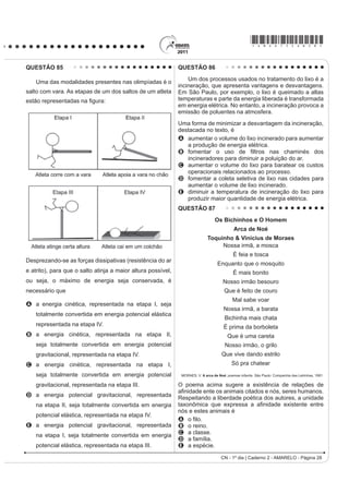 *AMAR75sab25*

QUESTÃO 75                                                                                  QUESTÃO 77
    Moradores sobreviventes da tragédia que destruiu                                            O peróxido de hidrogênio é comumente utilizado
aproximadamente 60 casas no Morro do Bumba, na                                              como antisséptico e alvejante. Também pode ser
Zona Norte de Niterói (RJ), ainda defendem a hipótese                                       empregado em trabalhos de restauração de quadros
de o deslizamento ter sido causado por uma explosão                                         enegrecidos e no clareamento de dentes. Na presença
provocada por gás metano, visto que esse local foi um                                       de soluções ácidas de oxidantes, como o permanganato
lixão entre os anos 1960 e 1980.                                                            de potássio, este óxido decompõe-se, conforme a
Jornal Web. Disponível em: http://www.ojornalweb.com. Acesso em: 12 abr. 2010 (adaptado).   equação a seguir:
O gás mencionado no texto é produzido                                                             5 H2O2 (aq) + 2 KMnO4 (aq) + 3 H2SO4 (aq)
A como subproduto da respiração aeróbia bacteriana.
B pela degradação anaeróbia de matéria orgânica                                                   5 O2 (g) + 2 MnSO4 (aq) + K2SO4 (aq) + 8 H2O (l)
   por bactérias.
                                                                                                          ROCHA-FILHO, R. C. R.; SILVA, R. R. Introdução aos Cálculos da Química.
C como produto da fotossíntese de organismos                                                                                                          São Paulo: McGraw-Hill, 1992.
   SOXULFHOXODUHV DXWRWUy¿FRV
D pela transformação química do gás carbônico em                                            De acordo com a estequiometria da reação descrita, a
   condições anaeróbias.                                                                    quantidade de permanganato de potássio necessária
                                                                                            para reagir completamente com 20,0 mL de uma solução
E pela conversão, por oxidação química, do gás
                                                                                            0,1 mol/L de peróxido de hidrogênio é igual a
   carbônico sob condições aeróbias.
                                                                                            A     2,0×100 mol.
QUESTÃO 76                                                                                  B     2,0×10-3 mol.
    Um tipo de vaso sanitário que vem substituindo as                                       C     8,0×10-1 mol.
YiOYXODV GH GHVFDUJD HVWi HVTXHPDWL]DGR QD ¿JXUD $R                                        D     8,0×10-4 mol.
acionar a alavanca, toda a água do tanque é escoada e                                       E     5,0×10-3 mol.
aumenta o nível no vaso, até cobrir o sifão. De acordo                                      QUESTÃO 78
com o Teorema de Stevin, quanto maior a profundidade,
maior a pressão. Assim, a água desce levando os rejeitos                                        Segundo dados do Balanço Energético Nacional
até o sistema de esgoto. A válvula da caixa de descarga                                     de 2008, do Ministério das Minas e Energia, a matriz
se fecha e ocorre o seu enchimento. Em relação às                                           energética brasileira é composta por hidrelétrica (80%),
válvulas de descarga, esse tipo de sistema proporciona                                      termelétrica (19,9%) e eólica (0,1%). Nas termelétricas,
maior economia de água.                                                                     esse percentual é dividido conforme o combustível
                                                                                            usado, sendo: gás natural (6,6%), biomassa (5,3%),
                                                                                            derivados de petróleo (3,3%), energia nuclear (3,1%) e
                                                                                            carvão mineral (1,6%). Com a geração de eletricidade
                                                                                            da biomassa, pode-se considerar que ocorre uma
                                                                                            compensação do carbono liberado na queima do material
                                                                                            vegetal pela absorção desse elemento no crescimento
                                                                                            das plantas. Entretanto, estudos indicam que as
                                                                                            emissões de metano (CH4) das hidrelétricas podem ser
                                                                                            comparáveis às emissões de CO2 das termelétricas.
                                                                                            MORET, A. S.; FERREIRA, I. A. As hidrelétricas do Rio Madeira e os impactos socioambientais
                                                                                                       GD HOHWUL¿FDomR QR %UDVLO Revista Ciência Hoje. V. 45, n° 265, 2009 (adaptado).
                                                                                            No Brasil, em termos do impacto das fontes de energia
                                                                                            no crescimento do efeito estufa, quanto à emissão
                                                                                            de gases, as hidrelétricas seriam consideradas como
                                                                                            uma fonte
                                                                                            A limpa de energia, contribuindo para minimizar os
                                                                                              efeitos deste fenômeno.
Faça você mesmo. Disponível em: http://www.facavocemesmo.net. Acesso em: 22 jul. 2010.      B H¿FD] GH HQHUJLD WRPDQGRVH R SHUFHQWXDO GH RIHUWD
                                                                                              H RV EHQHItFLRV YHUL¿FDGRV
A característica de funcionamento que garante essa                                          C limpa de energia, não afetando ou alterando os
economia é devida                                                                             níveis dos gases do efeito estufa.
A à altura do sifão de água.                                                                D poluidora, colaborando com níveis altos de gases de
B ao volume do tanque de água.                                                                efeito estufa em função de seu potencial de oferta.
C à altura do nível de água no vaso.                                                        E alternativa, tomando-se por referência a grande
D ao diâmetro do distribuidor de água.                                                        emissão de gases de efeito estufa das demais
E j H¿FLrQFLD GD YiOYXOD GH HQFKLPHQWR GR WDQTXH                                             fontes geradoras.

 CN - 1º dia | Caderno 2 - AMARELO - Página 25
 