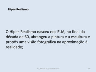 O Hiper-Realismo nasceu nos EUA, no final da
década de 60, abrangeu a pintura e a escultura e
propôs uma visão fotográfica na aproximação à
realidade;
Hiper-Realismo
HCA, Módulo 10, Curso de Turismo 100
 