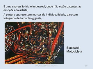 Blackwell,
Motocicleta
É uma expressão fria e impessoal, onde não estão patentes as
emoções do artista;
A pintura aparece sem marcas de individualidade, parecem
fotografia de tamanho gigante;
HCA, Módulo 10, Curso de Turismo 103
 