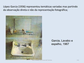 Garcia, Lavabo e
espelho, 1967
López Garcia (1936) representou temáticas variadas mas partindo
da observação direta e não da representação fotográfica;
HCA, Módulo 10, Curso de Turismo 111
 