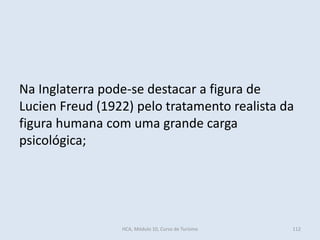 Na Inglaterra pode-se destacar a figura de
Lucien Freud (1922) pelo tratamento realista da
figura humana com uma grande carga
psicológica;
HCA, Módulo 10, Curso de Turismo 112
 
