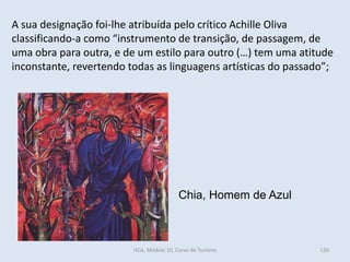 Chia, Homem de Azul
A sua designação foi-lhe atribuída pelo crítico Achille Oliva
classificando-a como “instrumento de transição, de passagem, de
uma obra para outra, e de um estilo para outro (…) tem uma atitude
inconstante, revertendo todas as linguagens artísticas do passado”;
HCA, Módulo 10, Curso de Turismo 120
 