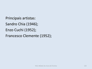 Principais artistas:
Sandro Chia (1946);
Enzo Cuchi (1952);
Francesco Clemente (1952);
HCA, Módulo 10, Curso de Turismo 123
 