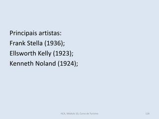 Principais artistas:
Frank Stella (1936);
Ellsworth Kelly (1923);
Kenneth Noland (1924);
HCA, Módulo 10, Curso de Turismo 128
 