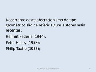 Decorrente deste abstracionismo de tipo
geométrico são de referir alguns autores mais
recentes:
Helmut Federle (1944);
Peter Halley (1953);
Philip Taaffe (1955);
HCA, Módulo 10, Curso de Turismo 130
 