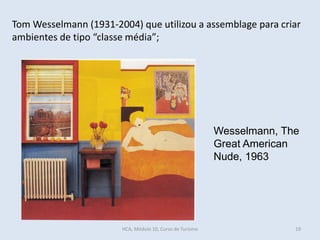 Wesselmann, The
Great American
Nude, 1963
Tom Wesselmann (1931-2004) que utilizou a assemblage para criar
ambientes de tipo “classe média”;
HCA, Módulo 10, Curso de Turismo 19
 