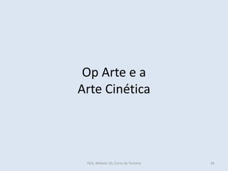 Op Arte e a
Arte Cinética
HCA, Módulo 10, Curso de Turismo 34
 