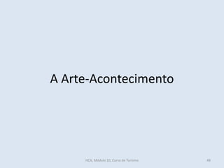 A Arte-Acontecimento
HCA, Módulo 10, Curso de Turismo 48
 
