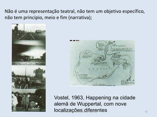 52
Vostel, 1963, Happening na cidade
alemã de Wuppertal, com nove
localizações diferentes
Não é uma representação teatral, não tem um objetivo específico,
não tem princípio, meio e fim (narrativa);
HCA, Módulo 10, Curso de Turismo
 