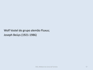 Wolf Vostel do grupo alemão Fluxus;
Joseph Beüys (1921-1986)
HCA, Módulo 10, Curso de Turismo 57
 