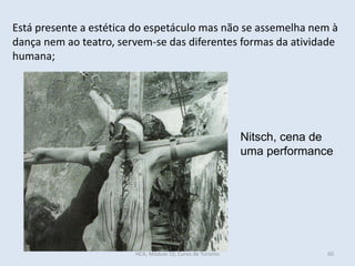 60
Nitsch, cena de
uma performance
Está presente a estética do espetáculo mas não se assemelha nem à
dança nem ao teatro, servem-se das diferentes formas da atividade
humana;
HCA, Módulo 10, Curso de Turismo
 