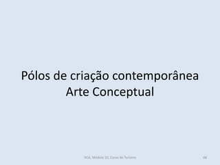 Pólos de criação contemporânea
Arte Conceptual
HCA, Módulo 10, Curso de Turismo 68
 