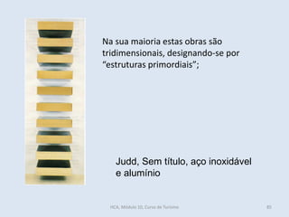 Judd, Sem título, aço inoxidável
e alumínio
Na sua maioria estas obras são
tridimensionais, designando-se por
“estruturas primordiais”;
HCA, Módulo 10, Curso de Turismo 85
 