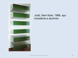 Judd, Sem título, 1968, aço
inoxidável e alumínio
HCA, Módulo 10, Curso de Turismo 86
 