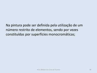 Na pintura pode ser definida pela utilização de um
número restrito de elementos, sendo por vezes
constituídas por superfícies monocromáticas;
HCA, Módulo 10, Curso de Turismo 88
 