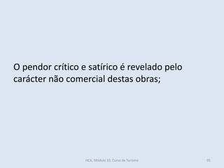 O pendor crítico e satírico é revelado pelo
carácter não comercial destas obras;
HCA, Módulo 10, Curso de Turismo 95
 