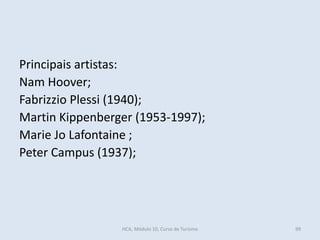 Principais artistas:
Nam Hoover;
Fabrizzio Plessi (1940);
Martin Kippenberger (1953-1997);
Marie Jo Lafontaine ;
Peter Campus (1937);
HCA, Módulo 10, Curso de Turismo 99
 