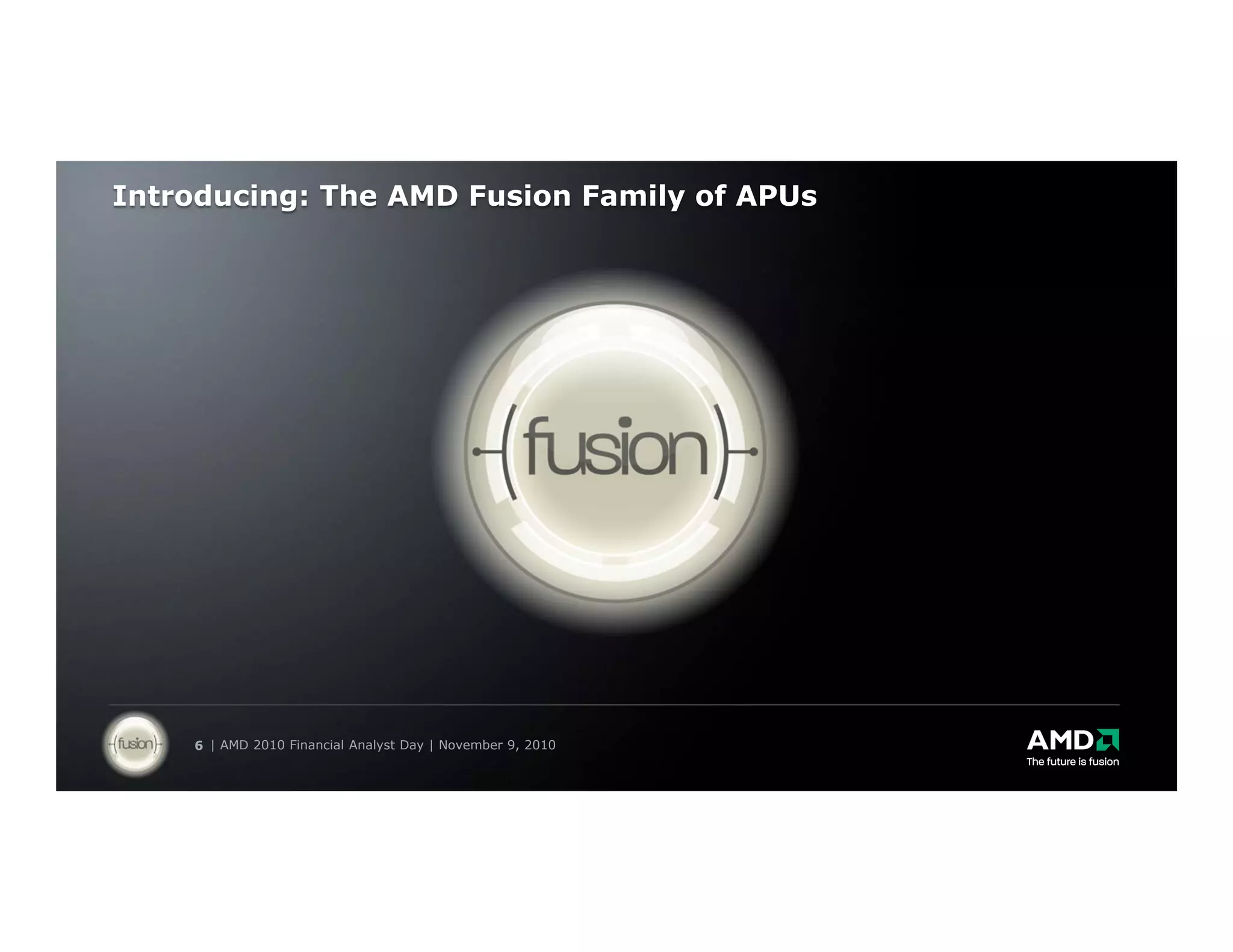 Introducing: The AMD Fusion Family of APUs




    6 | AMD 2010 Financial Analyst Day | November 9, 2010
 