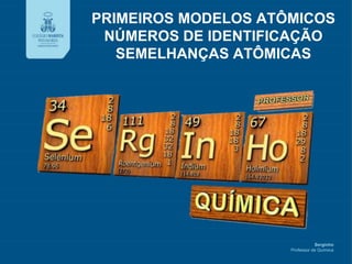 Serginho
Professor de Química
PRIMEIROS MODELOS ATÔMICOS
NÚMEROS DE IDENTIFICAÇÃO
SEMELHANÇAS ATÔMICAS
 