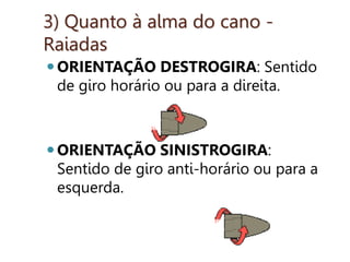 3) Quanto à alma do cano -
Raiadas
ORIENTAÇÃO DESTROGIRA: Sentido
de giro horário ou para a direita.
ORIENTAÇÃO SINISTROGIRA:
Sentido de giro anti-horário ou para a
esquerda.
 