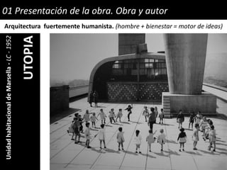 01 Presentación de la obra. Obra y autorUnidadhabitacionaldeMarsella-LC-1952
UTOPIAArquitectura fuertemente humanista. (hombre + bienestar = motor de ideas)
 