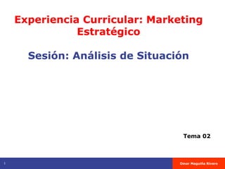 Experiencia Curricular: Marketing
Estratégico

Sesión: Análisis de Situación

Tema 02

1

Omar Maguiña Rivero

 