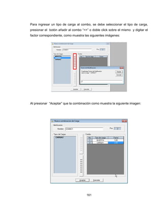 161
Para ingresar un tipo de carga al combo, se debe seleccionar el tipo de carga,
presionar el botón añadir al combo “>>” o doble click sobre el mismo y digitar el
factor correspondiente, como muestra las siguientes imágenes:
Al presionar “Aceptar” que la combinación como muestra la siguiente imagen:
 