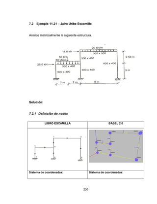 230
7.2 Ejemplo 11.21 – Jairo Uribe Escamilla
Analice matricialmente la siguiente estructura.
Solución:
7.2.1 Definición de nodos
LIBRO ESCAMILLA BABEL 2.0
Sistema de coordenadas: Sistema de coordenadas:
 