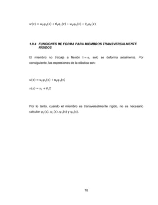 70
1.9.4 FUNCIONES DE FORMA PARA MIEMBROS TRANSVERSALMENTE
RÍGIDOS
El miembro no trabaja a flexión , solo se deforma axialmente. Por
consiguiente, las expresiones de la elástica son:
Por lo tanto, cuando el miembro es transversalmente rígido, no es necesario
calcular , , y .
 