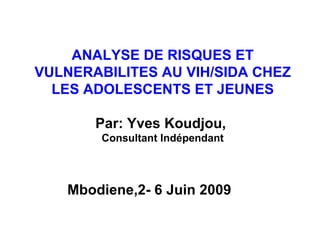 ANALYSE DE RISQUES ET VULNERABILITES AU VIH/SIDA CHEZ LES ADOLESCENTS ET JEUNES Par: Yves Koudjou,  Consultant Indépendant Mbodiene,2- 6 Juin 2009 