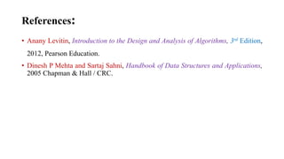 References:
• Anany Levitin, Introduction to the Design and Analysis of Algorithms, 3rd Edition,
2012, Pearson Education.
• Dinesh P Mehta and Sartaj Sahni, Handbook of Data Structures and Applications,
2005 Chapman & Hall / CRC.
 