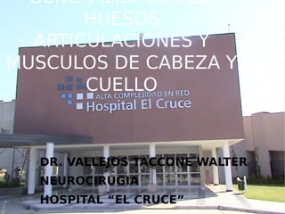 GENERALIDADES DE
HUESOS
ARTICULACIONES Y
MUSCULOS DE CABEZA Y
CUELLO

DR. VALLEJOS TACCONE WALTER
NEUROCIRUGIA
HOSPITAL “EL CRUCE”

 