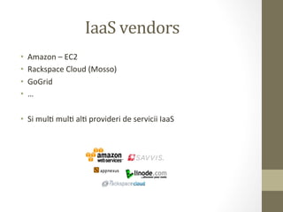 IaaS	
  vendors	
  
•    Amazon	
  –	
  EC2	
  
•    Rackspace	
  Cloud	
  (Mosso)	
  
•    GoGrid	
  
•    …	
  

•  Si	
  mulI	
  mulI	
  alI	
  provideri	
  de	
  servicii	
  IaaS	
  
 