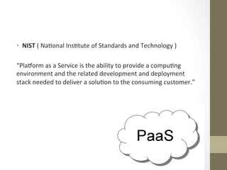 •  NIST	
  (	
  NaIonal	
  InsItute	
  of	
  Standards	
  and	
  Technology	
  )	
  	
  

“Plaeorm	
  as	
  a	
  Service	
  is	
  the	
  ability	
  to	
  provide	
  a	
  compuIng	
  
environment	
  and	
  the	
  related	
  development	
  and	
  deployment	
  
stack	
  needed	
  to	
  deliver	
  a	
  soluIon	
  to	
  the	
  consuming	
  customer.”	
  
 