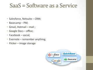 SaaS	
  =	
  Software	
  as	
  a	
  Service	
  
                        	
  
•    Salesforce,	
  Netsuite	
  –	
  CRM;	
  
•    Basecamp	
  –	
  PM;	
  
•    Gmail,	
  Hotmail	
  –	
  mail	
  ;	
  	
  
•    Google	
  Docs	
  –	
  oﬃce;	
  
•    Facebook	
  –	
  social;	
  
•    Evernote	
  –	
  remember	
  anything;	
  
•    Flicker	
  –	
  image	
  storage	
  
 