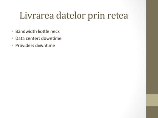 Livrarea	
  datelor	
  prin	
  retea	
  
•  Bandwidth	
  bomle	
  neck	
  
•  Data	
  centers	
  downIme	
  	
  
•  Providers	
  downIme	
  
 